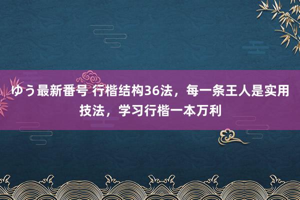 ゆう最新番号 行楷结构36法，每一条王人是实用技法，学习行楷一本万利