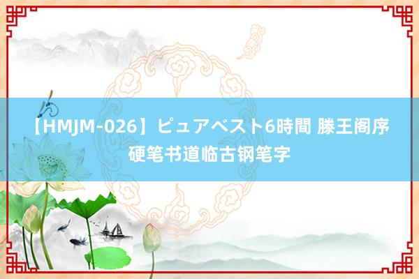 【HMJM-026】ピュアベスト6時間 滕王阁序 硬笔书道临古钢笔字