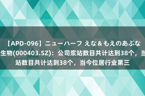 【APD-096】ニューハーフ えな＆もえのあぶない課外授業 派林生物(000403.SZ)：公司浆站数目共计达到38个，当今位居行业第三