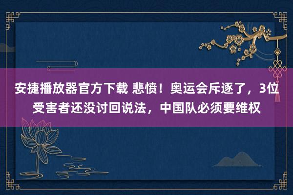 安捷播放器官方下载 悲愤！奥运会斥逐了，3位受害者还没讨回说法，中国队必须要维权