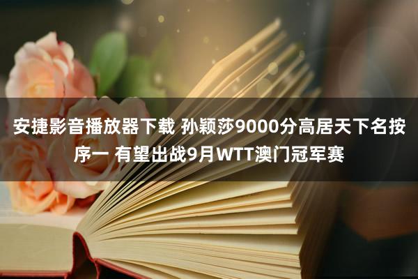 安捷影音播放器下载 孙颖莎9000分高居天下名按序一 有望出战9月WTT澳门冠军赛