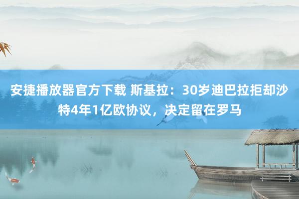 安捷播放器官方下载 斯基拉：30岁迪巴拉拒却沙特4年1亿欧协议，决定留在罗马