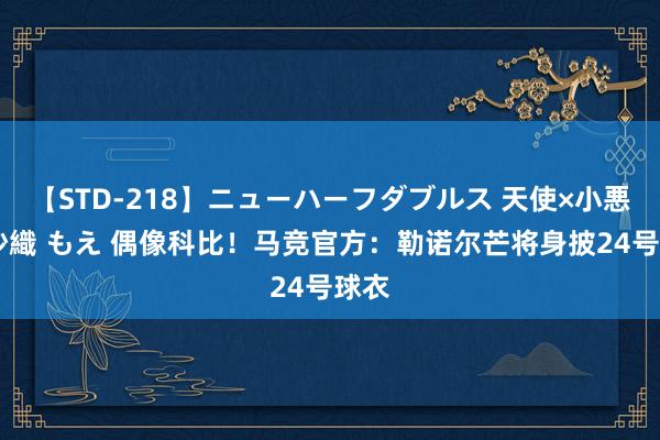 【STD-218】ニューハーフダブルス 天使×小悪魔 沙織 もえ 偶像科比！马竞官方：勒诺尔芒将身披24号球衣