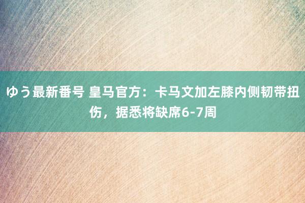 ゆう最新番号 皇马官方：卡马文加左膝内侧韧带扭伤，据悉将缺席6-7周