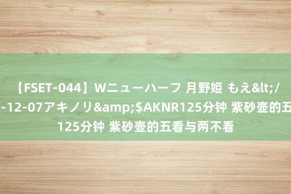 【FSET-044】Wニューハーフ 月野姫 もえ</a>2006-12-07アキノリ&$AKNR125分钟 紫砂壶的五看与两不看