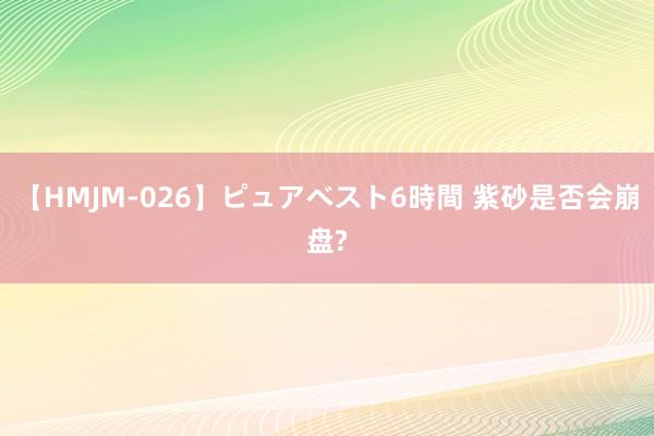 【HMJM-026】ピュアベスト6時間 紫砂是否会崩盘?