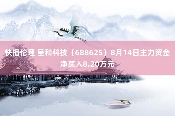 快播伦理 呈和科技（688625）8月14日主力资金净买入8.20万元