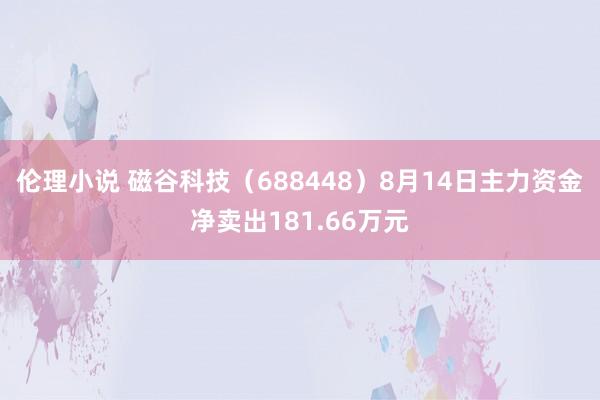 伦理小说 磁谷科技（688448）8月14日主力资金净卖出181.66万元