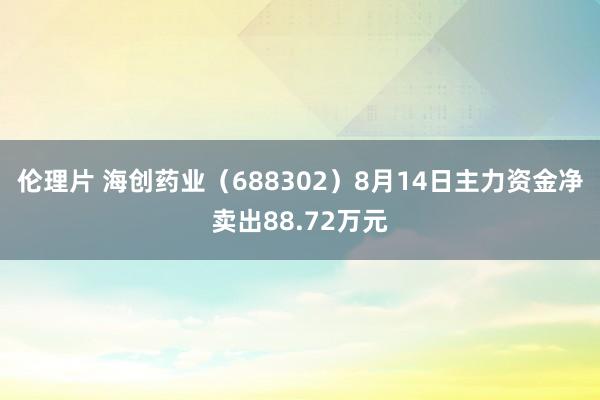 伦理片 海创药业（688302）8月14日主力资金净卖出88.72万元