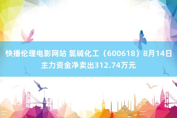 快播伦理电影网站 氯碱化工（600618）8月14日主力资金净卖出312.74万元