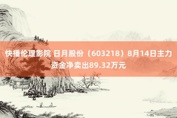 快播伦理影院 日月股份（603218）8月14日主力资金净卖出89.32万元