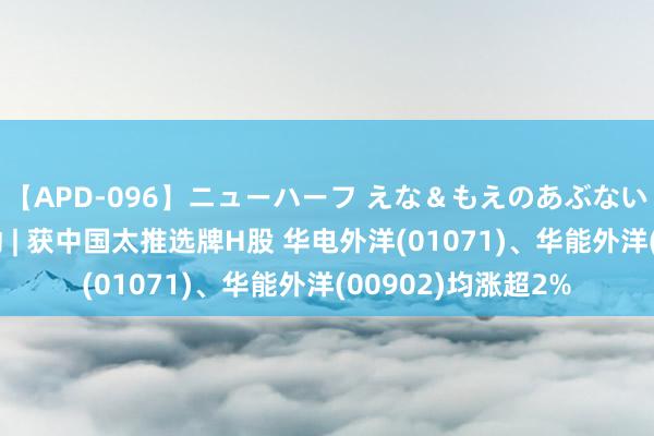 【APD-096】ニューハーフ えな＆もえのあぶない課外授業 港股异动 | 获中国太推选牌H股 华电外洋(01071)、华能外洋(00902)均涨超2%