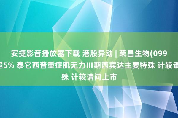 安捷影音播放器下载 港股异动 | 荣昌生物(09995)涨超5% 泰它西普重症肌无力Ⅲ期西宾达主要特殊 计较请问上市