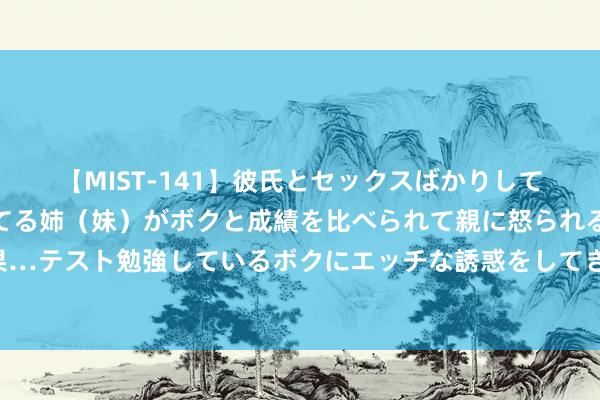 【MIST-141】彼氏とセックスばかりしていて、いつも赤点取ってる姉（妹）がボクと成績を比べられて親に怒られるのが嫌になった結果…テスト勉強しているボクにエッチな誘惑をしてきて成績を下げさせようとする。 文旅新探|八月，走进西藏那曲