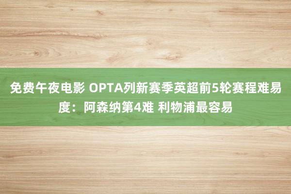 免费午夜电影 OPTA列新赛季英超前5轮赛程难易度：阿森纳第4难 利物浦最容易