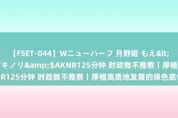 【FSET-044】Wニューハーフ 月野姫 もえ</a>2006-12-07アキノリ&$AKNR125分钟 时政微不雅察丨厚植高质地发展的绿色底色