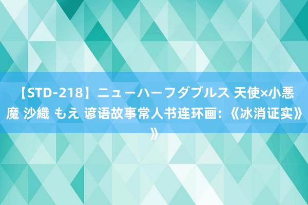 【STD-218】ニューハーフダブルス 天使×小悪魔 沙織 もえ 谚语故事常人书连环画: 《冰消证实》