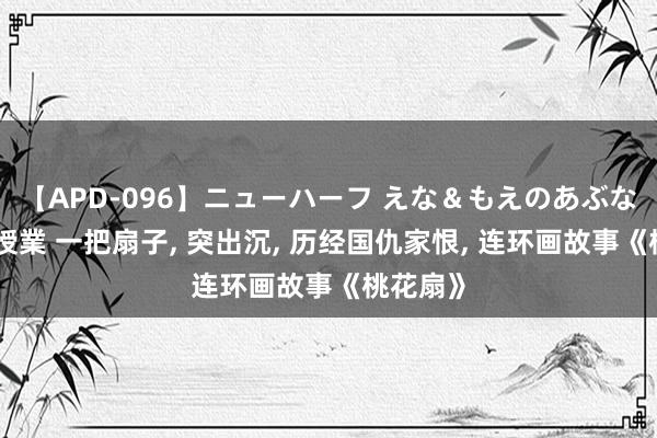 【APD-096】ニューハーフ えな＆もえのあぶない課外授業 一把扇子, 突出沉, 历经国仇家恨, 连环画故事《桃花扇》