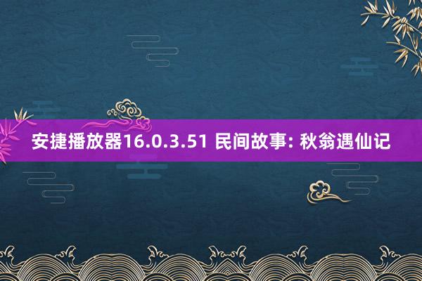 安捷播放器16.0.3.51 民间故事: 秋翁遇仙记