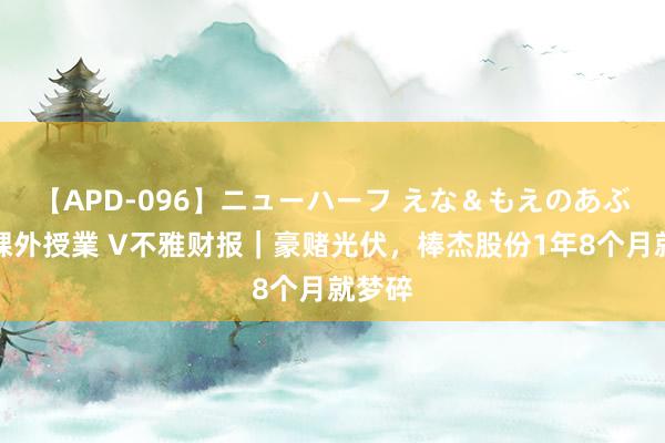 【APD-096】ニューハーフ えな＆もえのあぶない課外授業 V不雅财报｜豪赌光伏，棒杰股份1年8个月就梦碎