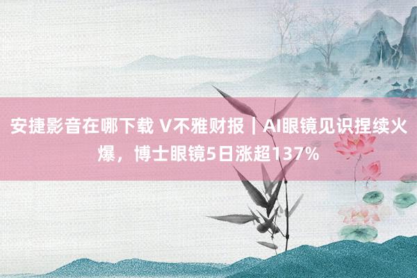 安捷影音在哪下载 V不雅财报｜AI眼镜见识捏续火爆，博士眼镜5日涨超137%