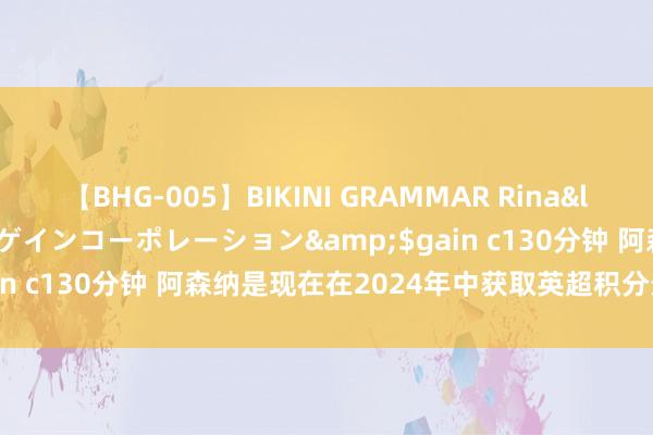 【BHG-005】BIKINI GRAMMAR Rina</a>2017-04-23ゲインコーポレーション&$gain c130分钟 阿森纳是现在在2024年中获取英超积分最多的球队