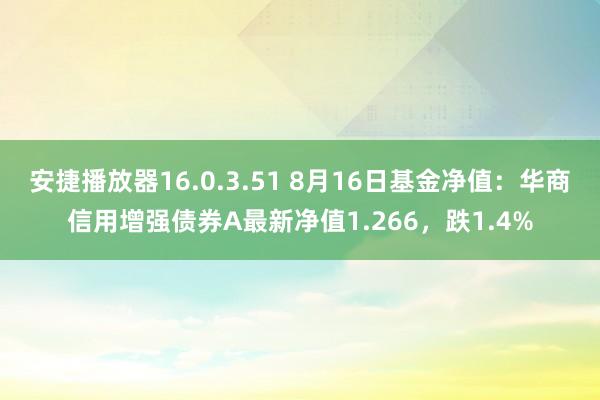 安捷播放器16.0.3.51 8月16日基金净值：华商信用增强债券A最新净值1.266，跌1.4%