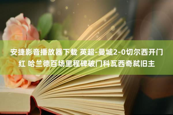 安捷影音播放器下载 英超-曼城2-0切尔西开门红 哈兰德百场里程碑破门科瓦西奇弑旧主