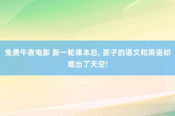 免费午夜电影 新一轮课本后, 孩子的语文和英语却难出了天空!