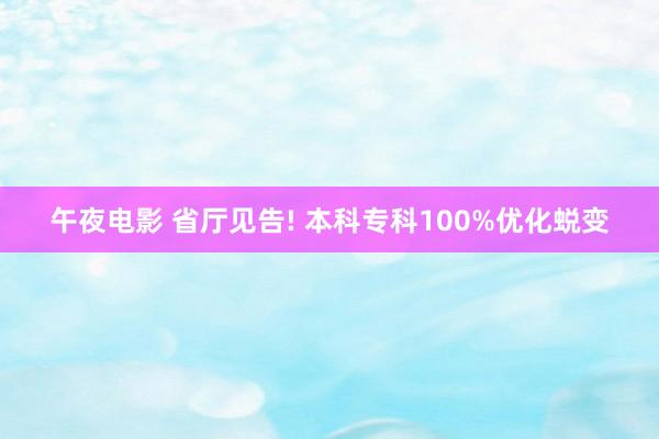 午夜电影 省厅见告! 本科专科100%优化蜕变