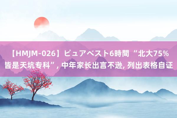 【HMJM-026】ピュアベスト6時間 “北大75%皆是天坑专科”, 中年家长出言不逊, 列出表格自证