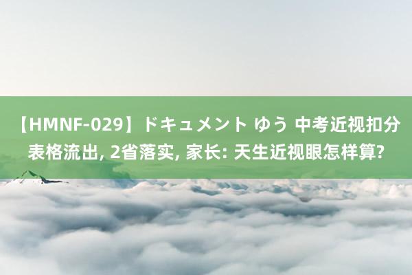 【HMNF-029】ドキュメント ゆう 中考近视扣分表格流出， 2省落实， 家长: 天生近视眼怎样算?