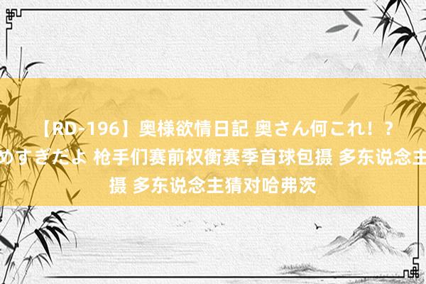 【RD-196】奥様欲情日記 奥さん何これ！？スケベ汁ためすぎだよ 枪手们赛前权衡赛季首球包摄 多东说念主猜对哈弗茨