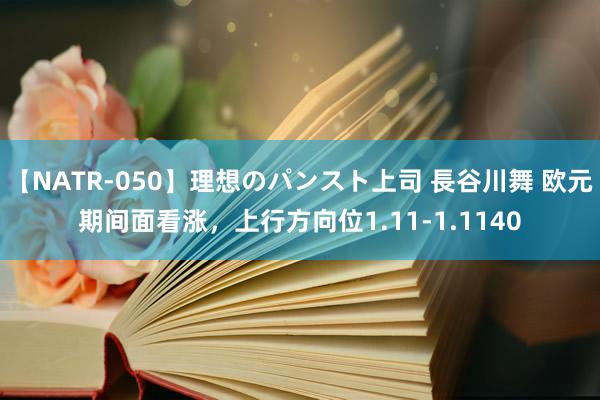 【NATR-050】理想のパンスト上司 長谷川舞 欧元期间面看涨，上行方向位1.11-1.1140