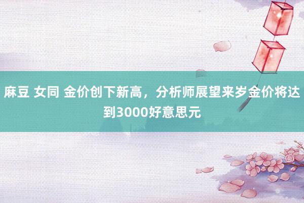 麻豆 女同 金价创下新高，分析师展望来岁金价将达到3000好意思元