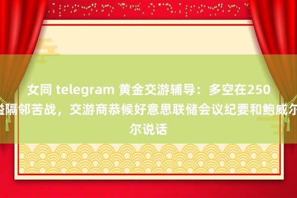 女同 telegram 黄金交游辅导：多空在2500关隘隔邻苦战，交游商恭候好意思联储会议纪要和鲍威尔说话