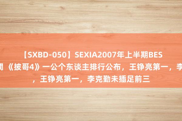 【SXBD-050】SEXIA2007年上半期BEST 全35作品8時間 《披哥4》一公个东谈主排行公布，王铮亮第一，李克勤未插足前三