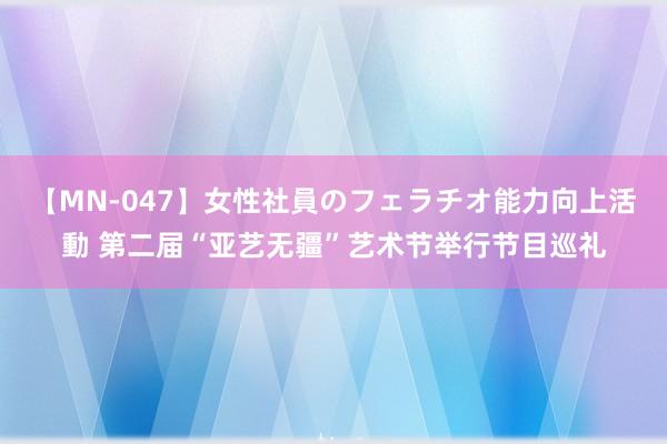 【MN-047】女性社員のフェラチオ能力向上活動 第二届“亚艺无疆”艺术节举行节目巡礼