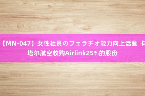 【MN-047】女性社員のフェラチオ能力向上活動 卡塔尔航空收购Airlink25%的股份