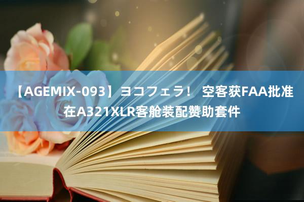 【AGEMIX-093】ヨコフェラ！ 空客获FAA批准在A321XLR客舱装配赞助套件