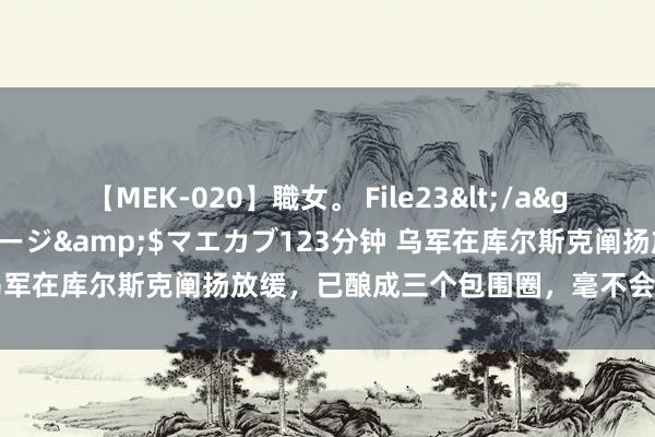 【MEK-020】職女。 File23</a>2011-05-20プレステージ&$マエカブ123分钟 乌军在库尔斯克阐扬放缓，已酿成三个包围圈，毫不会放过这支俄军