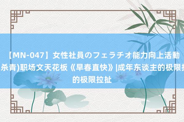 【MN-047】女性社員のフェラチオ能力向上活動 (已杀青)职场文天花板《早春直快》|成年东谈主的极限拉扯