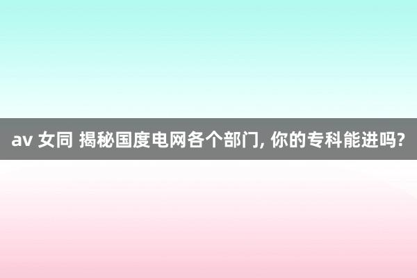 av 女同 揭秘国度电网各个部门, 你的专科能进吗?