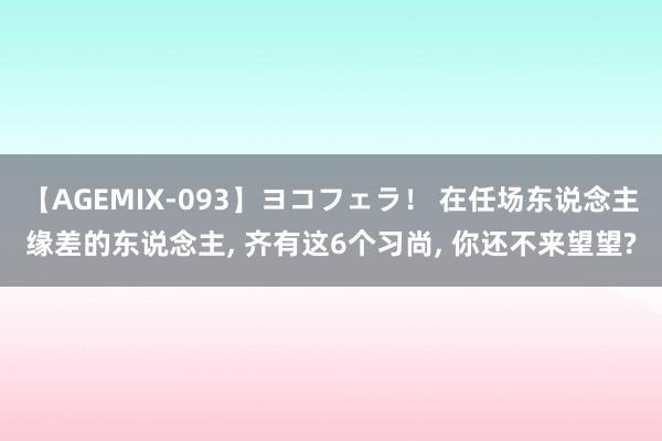 【AGEMIX-093】ヨコフェラ！ 在任场东说念主缘差的东说念主, 齐有这6个习尚, 你还不来望望?