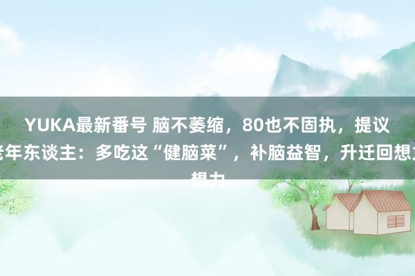 YUKA最新番号 脑不萎缩，80也不固执，提议老年东谈主：多吃这“健脑菜”，补脑益智，升迁回想力