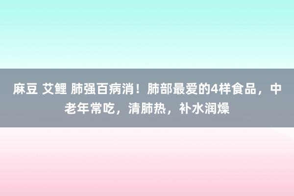 麻豆 艾鲤 肺强百病消！肺部最爱的4样食品，中老年常吃，清肺热，补水润燥