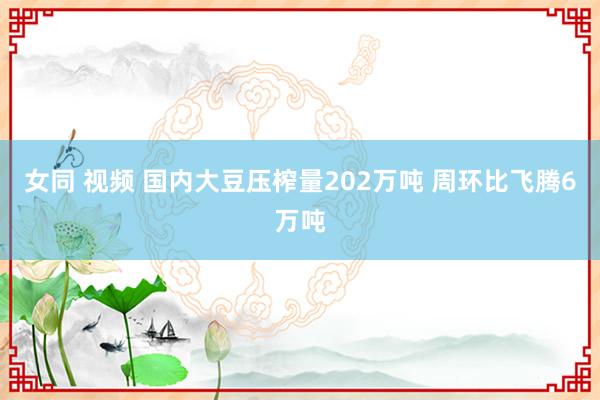 女同 视频 国内大豆压榨量202万吨 周环比飞腾6万吨