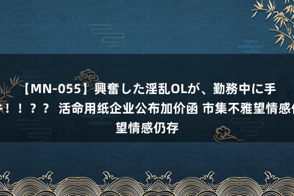 【MN-055】興奮した淫乱OLが、勤務中に手コキ！！？？ 活命用纸企业公布加价函 市集不雅望情感仍存