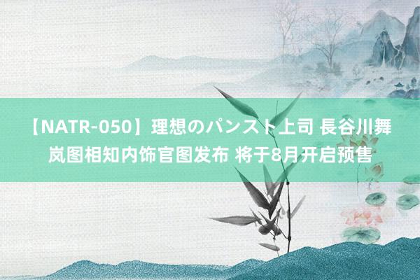 【NATR-050】理想のパンスト上司 長谷川舞 岚图相知内饰官图发布 将于8月开启预售