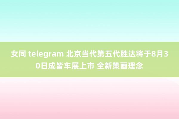 女同 telegram 北京当代第五代胜达将于8月30日成皆车展上市 全新策画理念